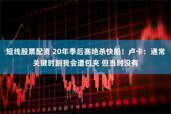 短线股票配资 20年季后赛绝杀快船!卢卡:通常关键时刻我会遭包夹 但当时没有