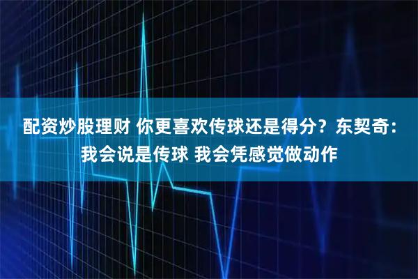 配资炒股理财 你更喜欢传球还是得分？东契奇：我会说是传球 我会凭感觉做动作