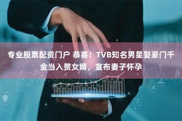 专业股票配资门户 恭喜！TVB知名男星娶豪门千金当入赘女婿，宣布妻子怀孕