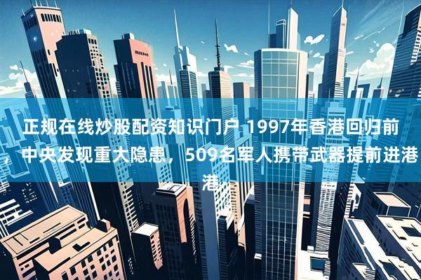 正规在线炒股配资知识门户 1997年香港回归前,中央发现重大隐患,509名军人携带武器提前进港