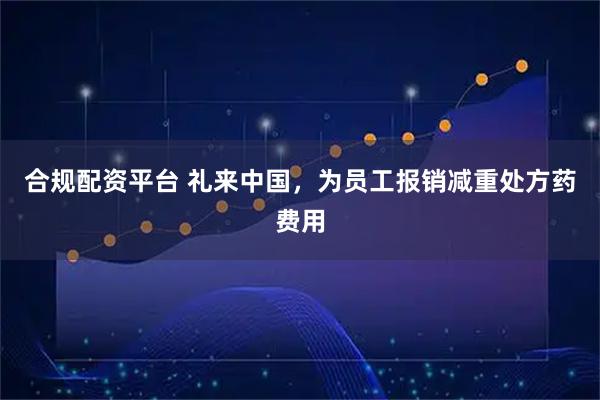 合规配资平台 礼来中国，为员工报销减重处方药费用