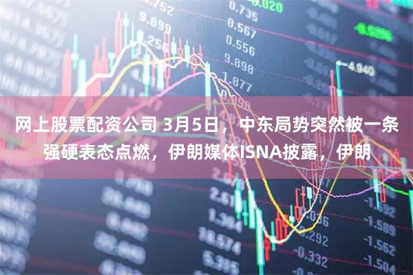 网上股票配资公司 3月5日，中东局势突然被一条强硬表态点燃，伊朗媒体ISNA披露，伊朗