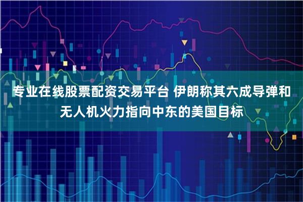 专业在线股票配资交易平台 伊朗称其六成导弹和无人机火力指向中东的美国目标