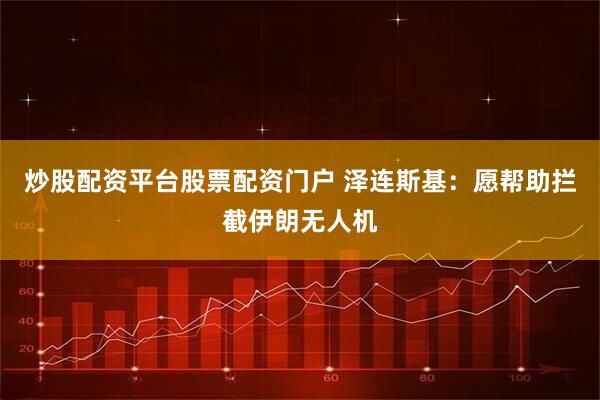 炒股配资平台股票配资门户 泽连斯基：愿帮助拦截伊朗无人机