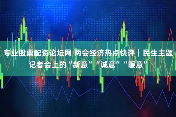 专业股票配资论坛网 两会经济热点快评｜民生主题记者会上的“新意”“诚意”“暖意”