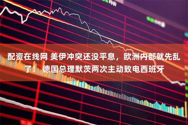 配资在线网 美伊冲突还没平息，欧洲内部就先乱了！ 德国总理默茨两次主动致电西班牙