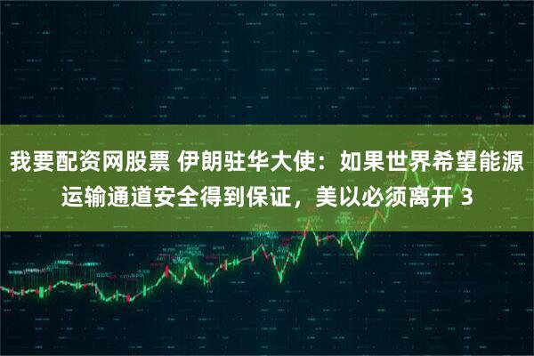 我要配资网股票 伊朗驻华大使：如果世界希望能源运输通道安全得到保证，美以必须离开 3