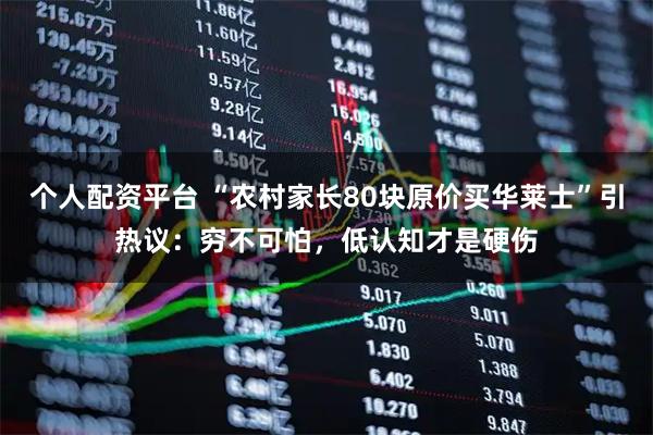 个人配资平台 “农村家长80块原价买华莱士”引热议：穷不可怕，低认知才是硬伤