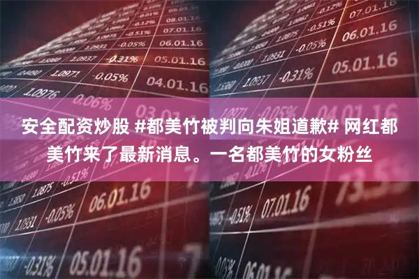安全配资炒股 #都美竹被判向朱姐道歉# 网红都美竹来了最新消息。一名都美竹的女粉丝