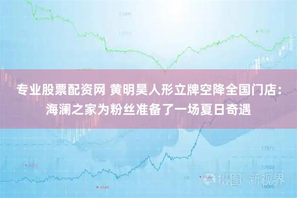 专业股票配资网 黄明昊人形立牌空降全国门店：海澜之家为粉丝准备了一场夏日奇遇