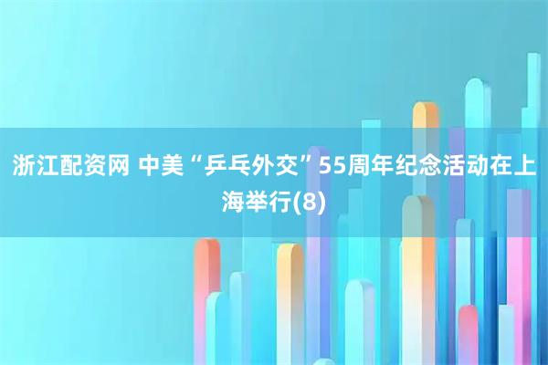 浙江配资网 中美“乒乓外交”55周年纪念活动在上海举行(8)