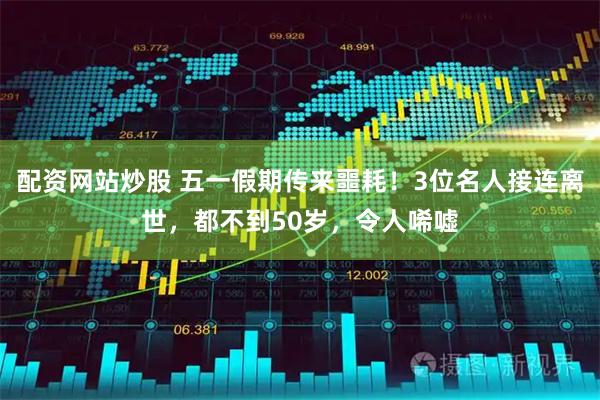 配资网站炒股 五一假期传来噩耗！3位名人接连离世，都不到50岁，令人唏嘘