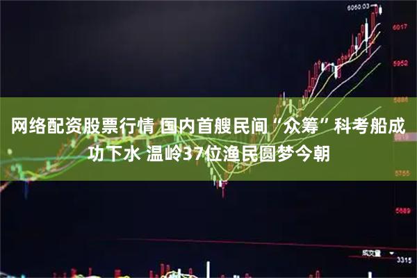 网络配资股票行情 国内首艘民间“众筹”科考船成功下水 温岭37位渔民圆梦今朝