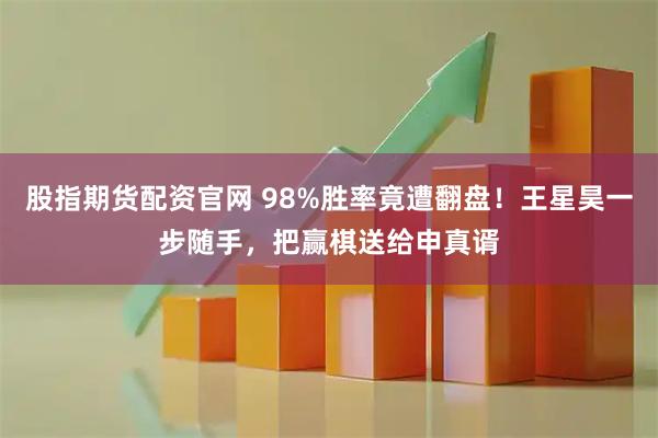 股指期货配资官网 98%胜率竟遭翻盘！王星昊一步随手，把赢棋送给申真谞